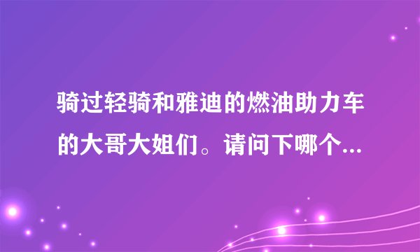 骑过轻骑和雅迪的燃油助力车的大哥大姐们。请问下哪个品牌好。