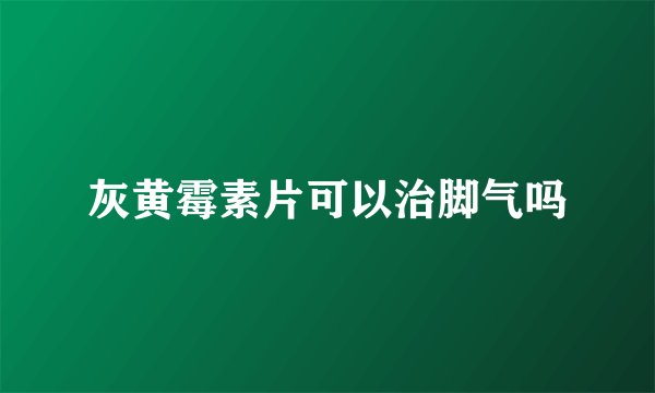 灰黄霉素片可以治脚气吗