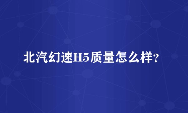北汽幻速H5质量怎么样？