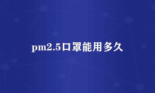pm2.5口罩能用多久