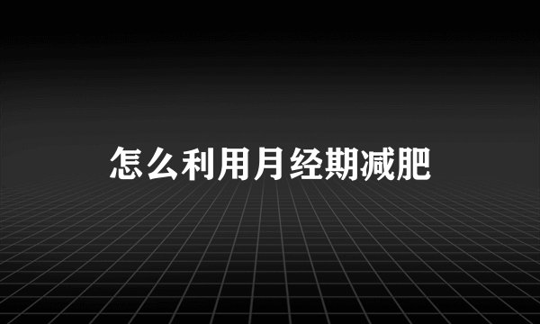 怎么利用月经期减肥