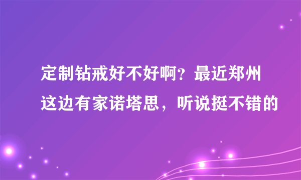 定制钻戒好不好啊？最近郑州这边有家诺塔思，听说挺不错的