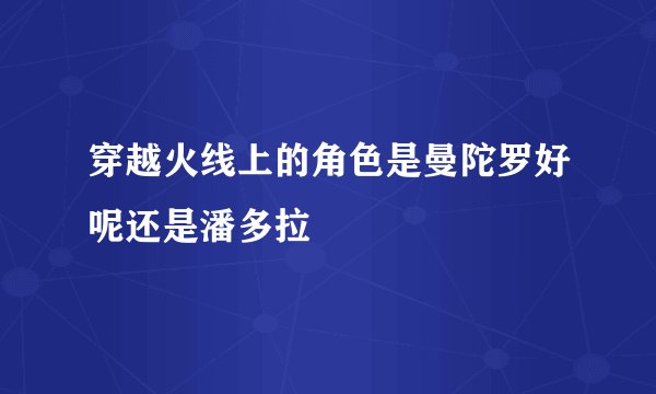 穿越火线上的角色是曼陀罗好呢还是潘多拉