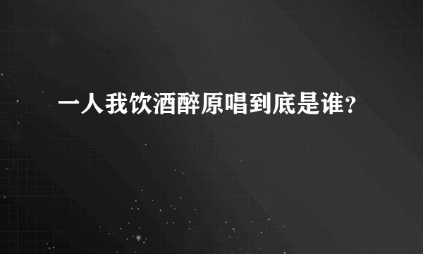 一人我饮酒醉原唱到底是谁？