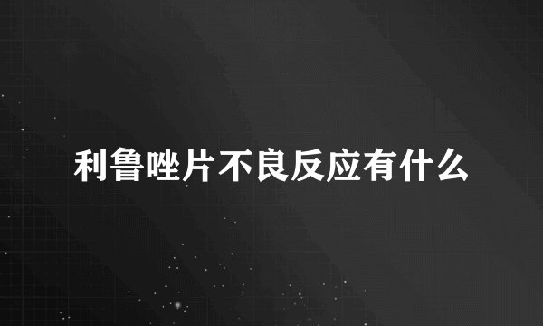 利鲁唑片不良反应有什么