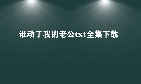 谁动了我的老公txt全集下载