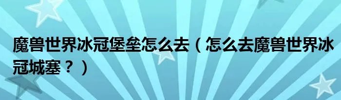 魔兽世界冰冠堡垒怎么去（怎么去魔兽世界冰冠城塞？）