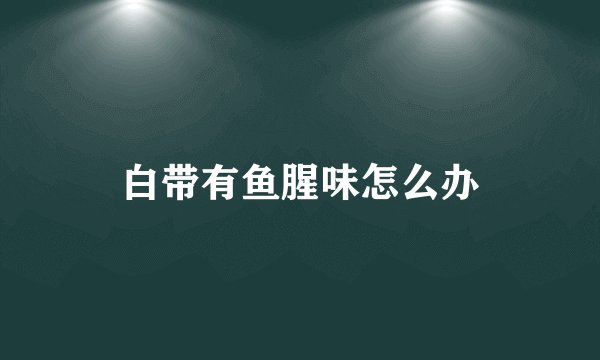 白带有鱼腥味怎么办