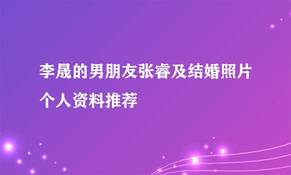 李晟的男朋友张睿及结婚照片个人资料推荐