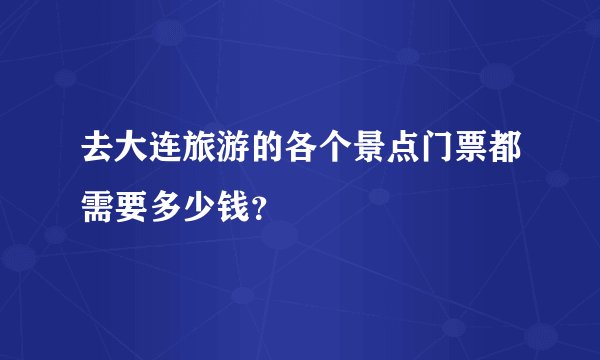 去大连旅游的各个景点门票都需要多少钱？