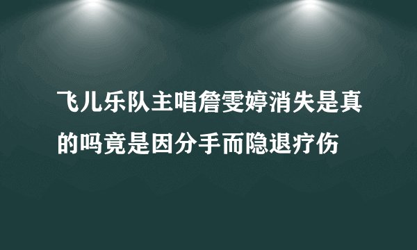 飞儿乐队主唱詹雯婷消失是真的吗竟是因分手而隐退疗伤