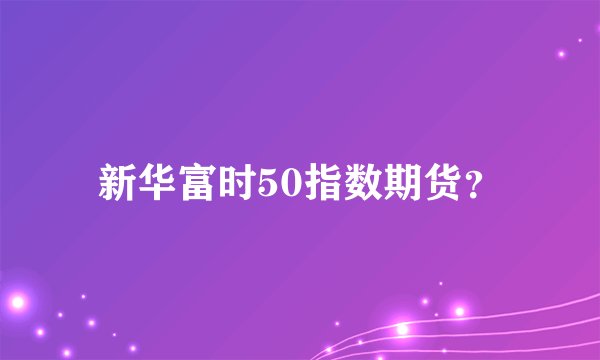 新华富时50指数期货？