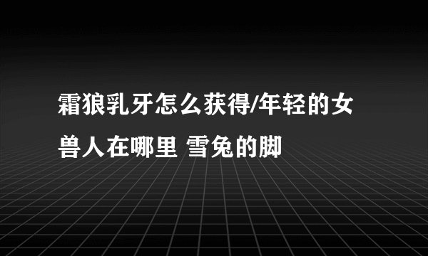 霜狼乳牙怎么获得/年轻的女兽人在哪里 雪兔的脚