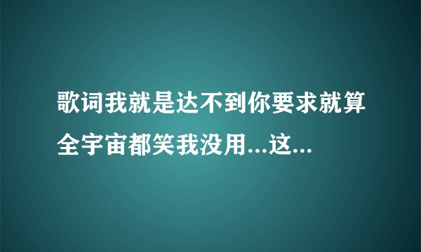 歌词我就是达不到你要求就算全宇宙都笑我没用...这首歌是什么