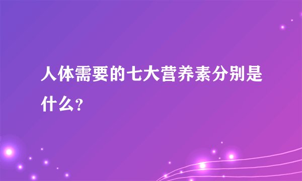 人体需要的七大营养素分别是什么？