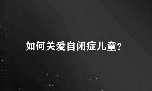 如何关爱自闭症儿童？