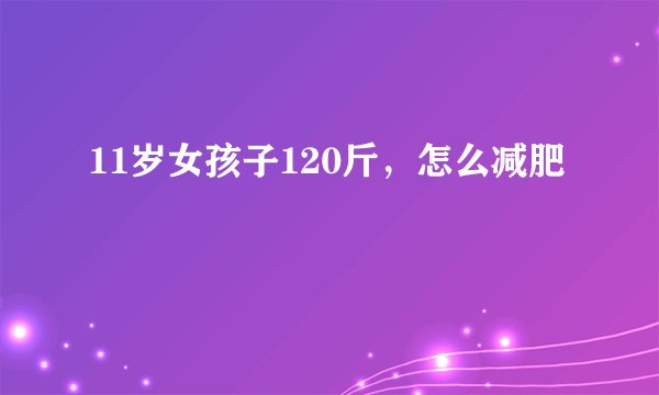 11岁女孩子120斤，怎么减肥