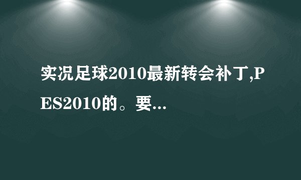 实况足球2010最新转会补丁,PES2010的。要最新的哦，谢谢了。