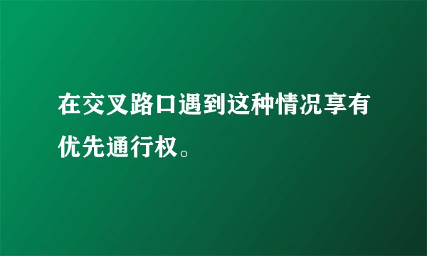 在交叉路口遇到这种情况享有优先通行权。