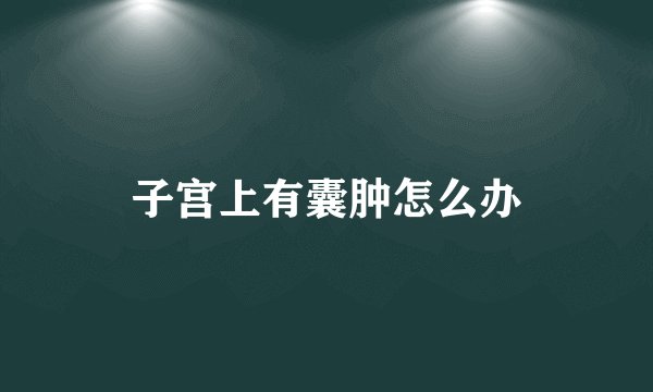 子宫上有囊肿怎么办