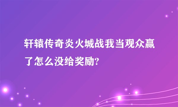 轩辕传奇炎火城战我当观众赢了怎么没给奖励?