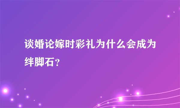 谈婚论嫁时彩礼为什么会成为绊脚石？