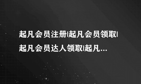 起凡会员注册|起凡会员领取|起凡会员达人领取|起凡999礼包那个最好