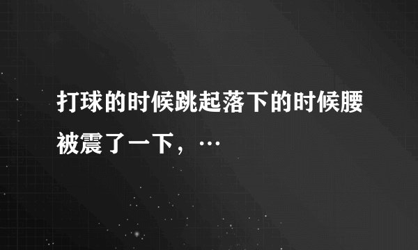 打球的时候跳起落下的时候腰被震了一下，…