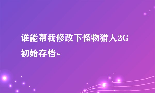 谁能帮我修改下怪物猎人2G初始存档~