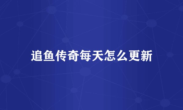 追鱼传奇每天怎么更新