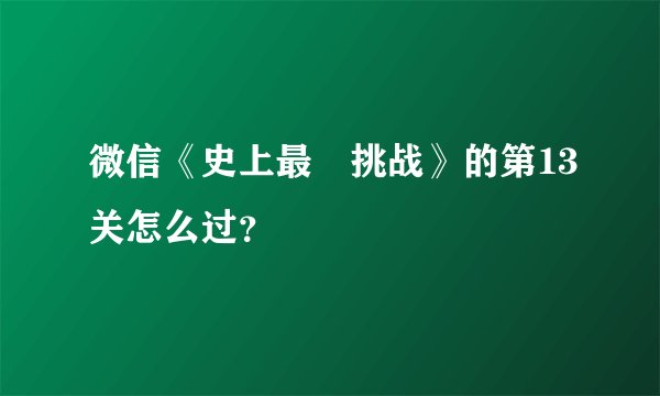 微信《史上最囧挑战》的第13关怎么过？