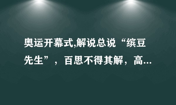 奥运开幕式,解说总说“缤豆先生”，百思不得其解，高人指点，原来是“Bean 豆”!高人又问，“为什么呢”？