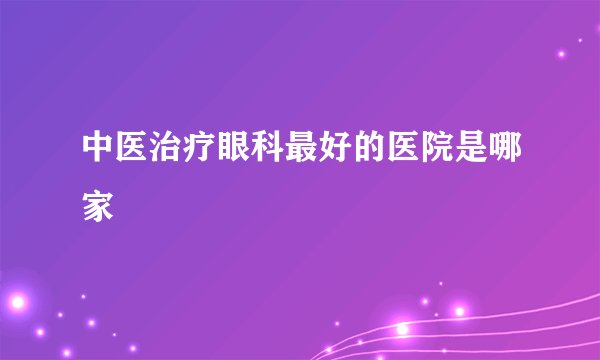 中医治疗眼科最好的医院是哪家