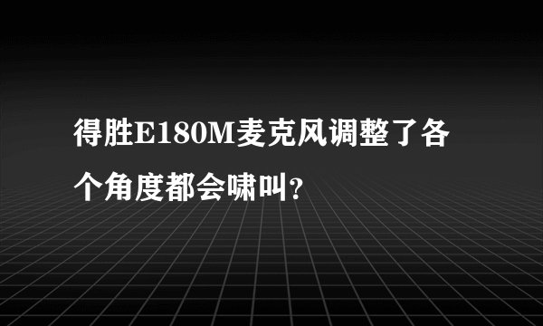 得胜E180M麦克风调整了各个角度都会啸叫？