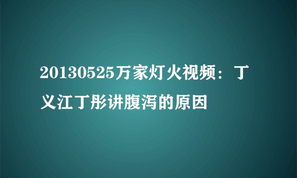 20130525万家灯火视频：丁义江丁彤讲腹泻的原因