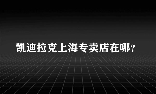 凯迪拉克上海专卖店在哪？