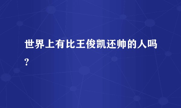 世界上有比王俊凯还帅的人吗?