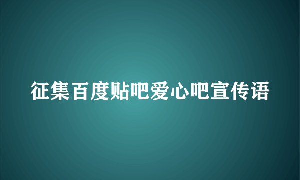 征集百度贴吧爱心吧宣传语