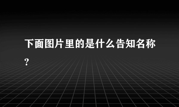下面图片里的是什么告知名称？