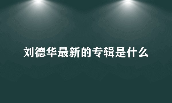 刘德华最新的专辑是什么