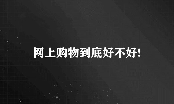 网上购物到底好不好!