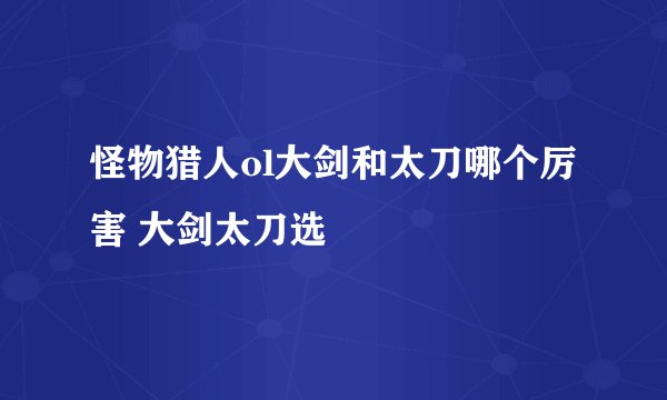 怪物猎人ol大剑和太刀哪个厉害 大剑太刀选