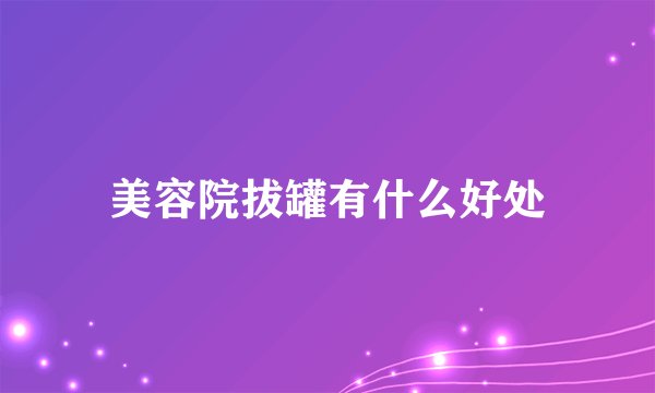 美容院拔罐有什么好处