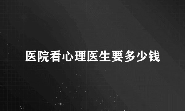 医院看心理医生要多少钱