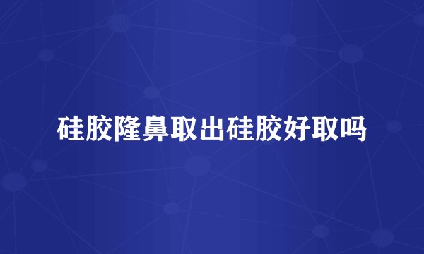 硅胶隆鼻取出硅胶好取吗