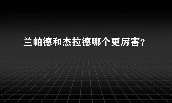 兰帕德和杰拉德哪个更厉害？