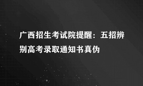 广西招生考试院提醒：五招辨别高考录取通知书真伪