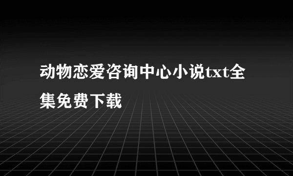 动物恋爱咨询中心小说txt全集免费下载