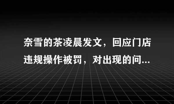 奈雪的茶凌晨发文,回应门店违规操作被罚,对出现的问题将如何处理呢?