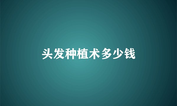 头发种植术多少钱